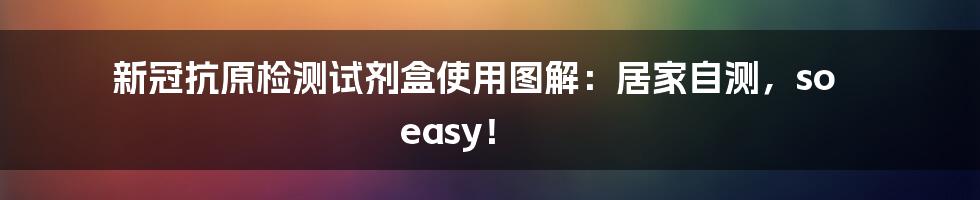 新冠抗原检测试剂盒使用图解：居家自测，so easy！