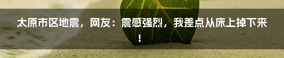 太原市区地震，网友：震感强烈，我差点从床上掉下来！