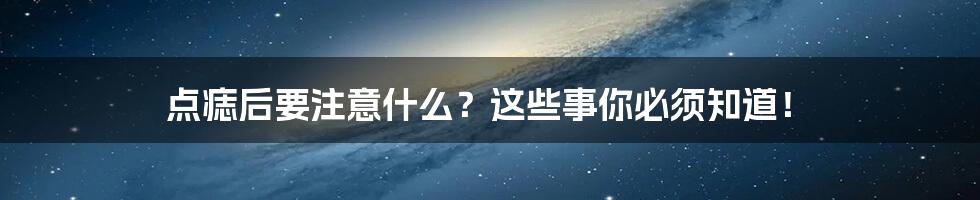 点痣后要注意什么？这些事你必须知道！