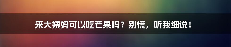 来大姨妈可以吃芒果吗？别慌，听我细说！