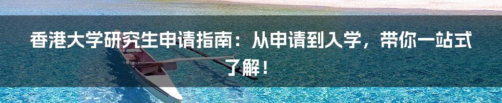 香港大学研究生申请指南：从申请到入学，带你一站式了解！