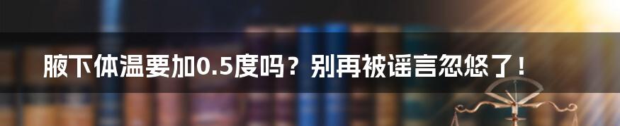 腋下体温要加0.5度吗？别再被谣言忽悠了！