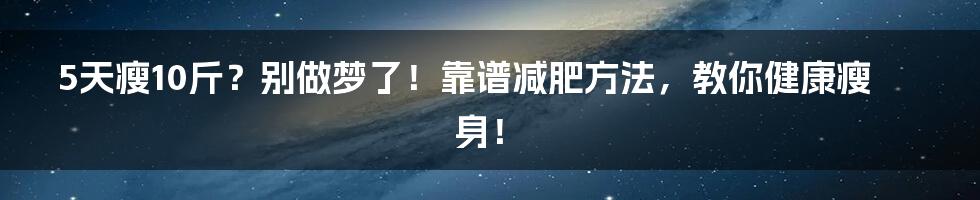 5天瘦10斤？别做梦了！靠谱减肥方法，教你健康瘦身！