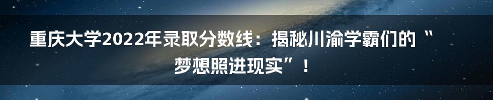 重庆大学2022年录取分数线：揭秘川渝学霸们的“梦想照进现实”！