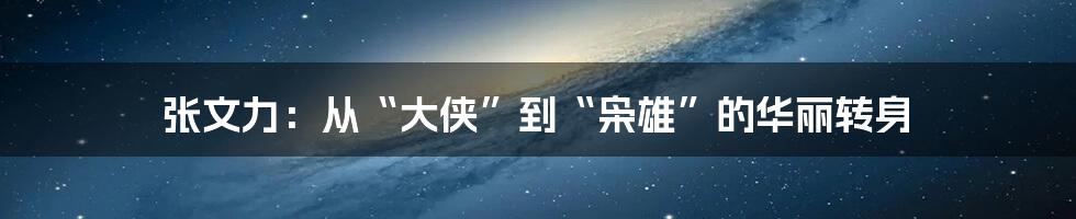 张文力：从“大侠”到“枭雄”的华丽转身