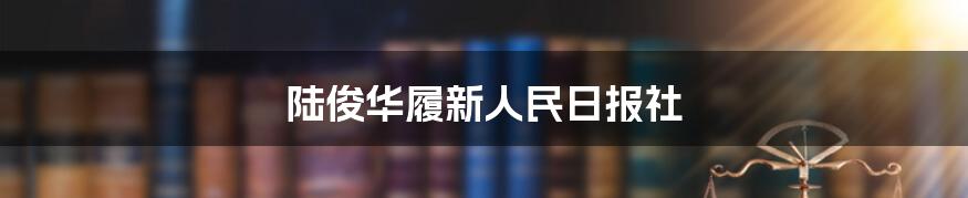 陆俊华履新人民日报社