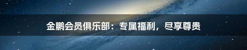 金鹏会员俱乐部：专属福利，尽享尊贵