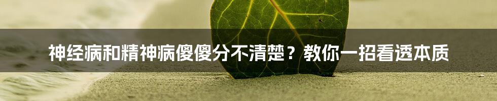 神经病和精神病傻傻分不清楚？教你一招看透本质