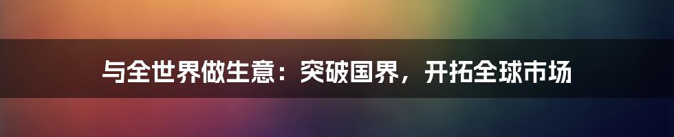 与全世界做生意：突破国界，开拓全球市场