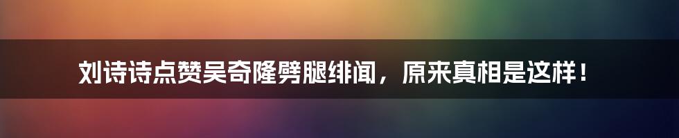 刘诗诗点赞吴奇隆劈腿绯闻，原来真相是这样！