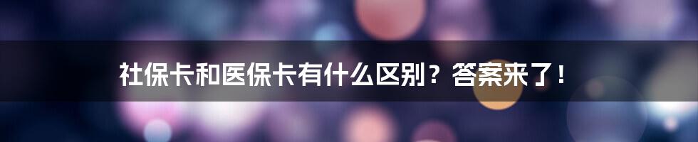 社保卡和医保卡有什么区别？答案来了！