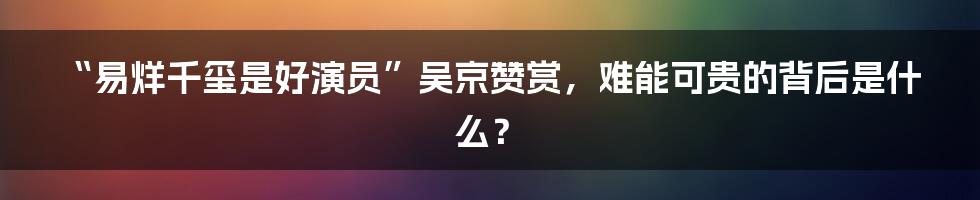 “易烊千玺是好演员”吴京赞赏，难能可贵的背后是什么？