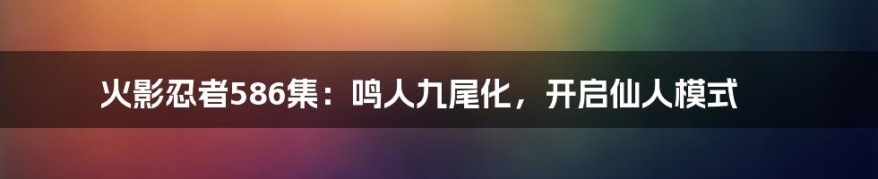 火影忍者586集：鸣人九尾化，开启仙人模式