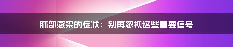 肺部感染的症状：别再忽视这些重要信号