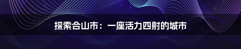 探索合山市：一座活力四射的城市