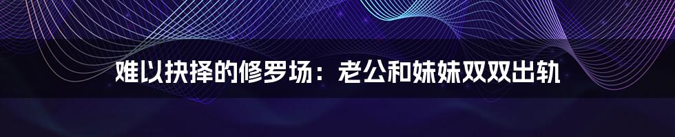 难以抉择的修罗场：老公和妹妹双双出轨