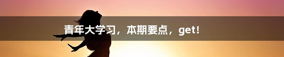 青年大学习，本期要点，get！