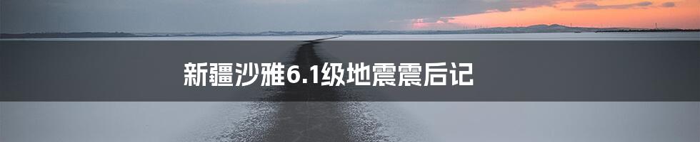 新疆沙雅6.1级地震震后记