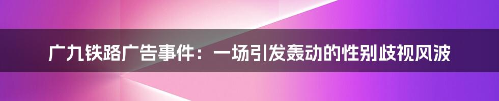 广九铁路广告事件：一场引发轰动的性别歧视风波