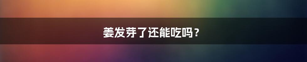 姜发芽了还能吃吗？