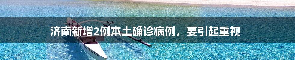 济南新增2例本土确诊病例，要引起重视