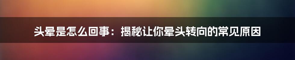 头晕是怎么回事：揭秘让你晕头转向的常见原因