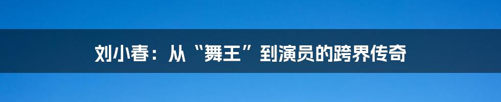 刘小春：从“舞王”到演员的跨界传奇