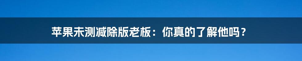 苹果未测减除版老板：你真的了解他吗？