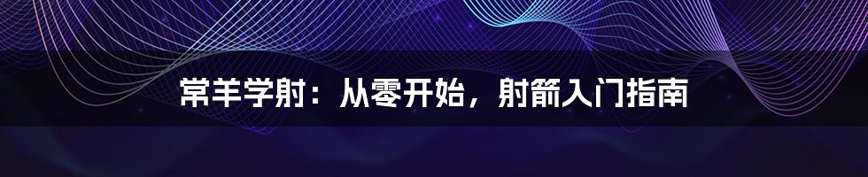 常羊学射：从零开始，射箭入门指南