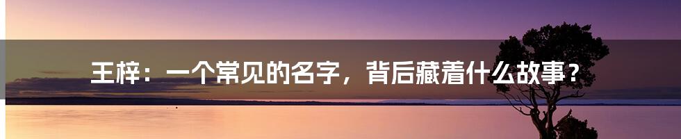 王梓：一个常见的名字，背后藏着什么故事？