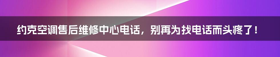 约克空调售后维修中心电话，别再为找电话而头疼了！