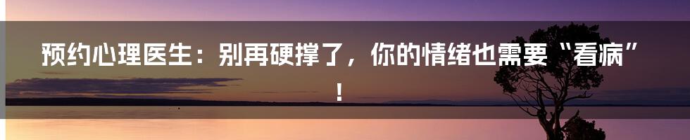 预约心理医生：别再硬撑了，你的情绪也需要“看病”！