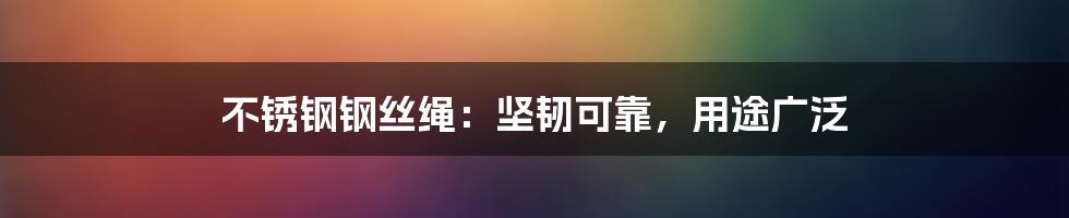 不锈钢钢丝绳：坚韧可靠，用途广泛