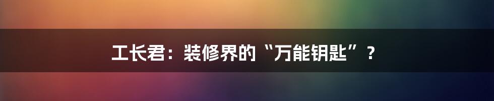 工长君：装修界的“万能钥匙”？