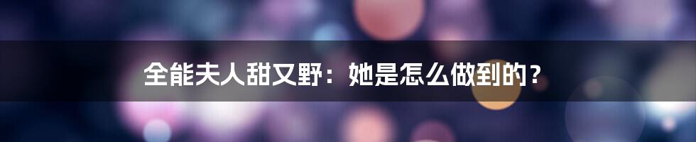 全能夫人甜又野：她是怎么做到的？