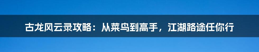 古龙风云录攻略：从菜鸟到高手，江湖路途任你行