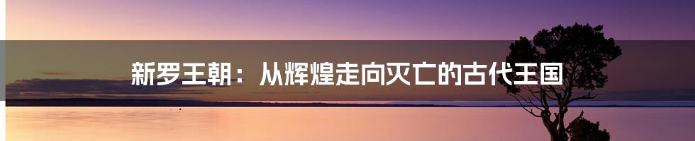 新罗王朝：从辉煌走向灭亡的古代王国