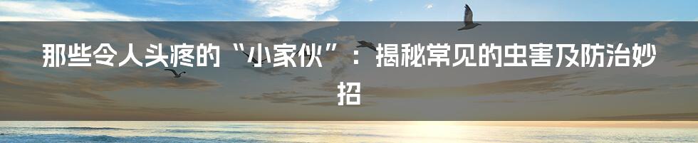 那些令人头疼的“小家伙”：揭秘常见的虫害及防治妙招