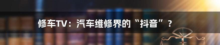 修车TV：汽车维修界的“抖音”？