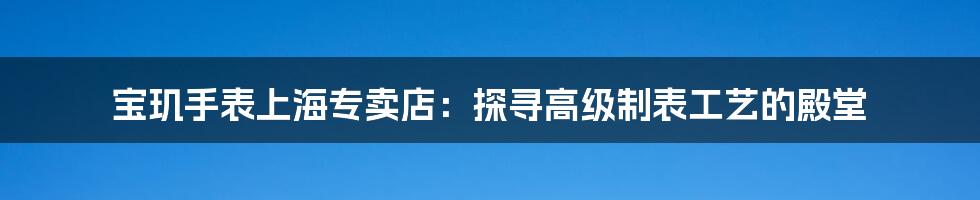 宝玑手表上海专卖店：探寻高级制表工艺的殿堂