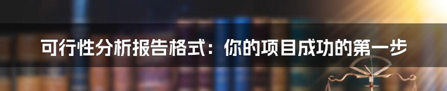 可行性分析报告格式：你的项目成功的第一步