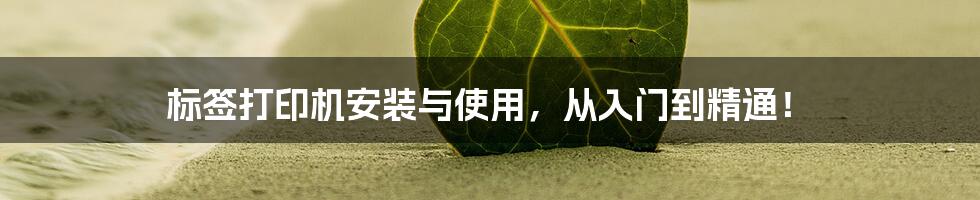 标签打印机安装与使用，从入门到精通！