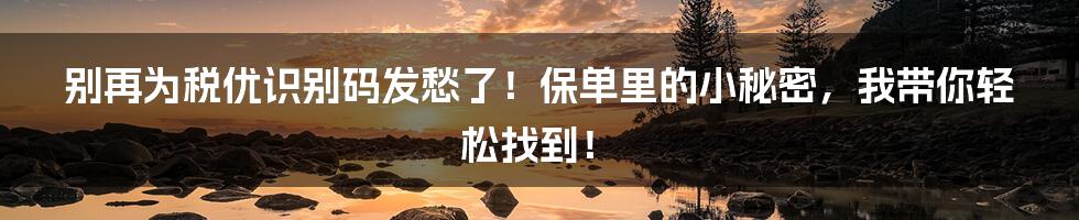 别再为税优识别码发愁了！保单里的小秘密，我带你轻松找到！