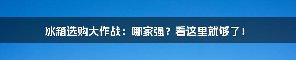 冰箱选购大作战：哪家强？看这里就够了！