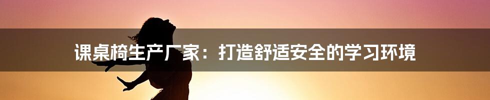 课桌椅生产厂家：打造舒适安全的学习环境