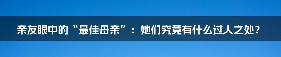 亲友眼中的“最佳母亲”：她们究竟有什么过人之处？