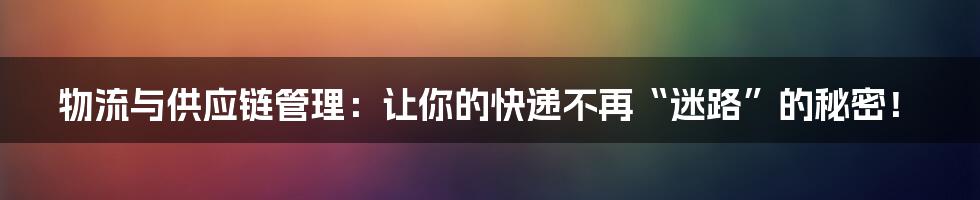 物流与供应链管理：让你的快递不再“迷路”的秘密！