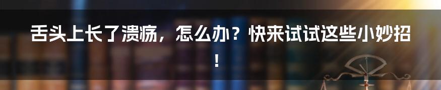 舌头上长了溃疡，怎么办？快来试试这些小妙招！