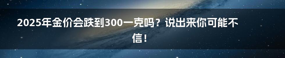 2025年金价会跌到300一克吗？说出来你可能不信！