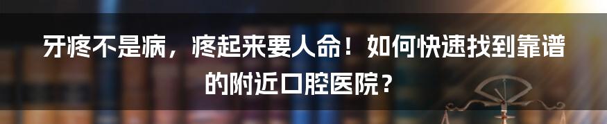 牙疼不是病，疼起来要人命！如何快速找到靠谱的附近口腔医院？